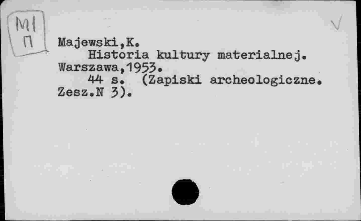 ﻿Ml ;	V
П Majewski,К.
Historia kultury materialnej.
War s z awa,1955»
44 s. (Zapiski archeologiczne.
Zesz.N 5).